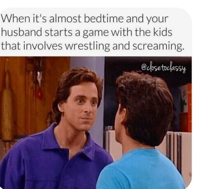 Marriage memes When it's almost bedtime and your husband starts a game with the kids that involves wrestling and screaming.