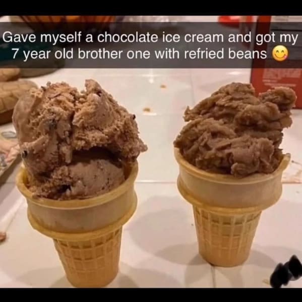Messed up foods Gave myself a chocolate ice cream and got my 7 year old brother one with refried beans