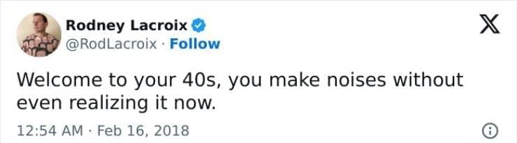 Welcome to your 40s, you make noises without even realizing it now.