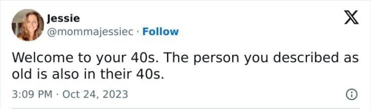 Welcome to your 40s. The person you described as old is also in their 40s.