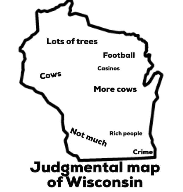 Midwest memes Lots of trees Cows Football Casinos More cows Rich people Not much Crime Judgmental map of Wisconsin