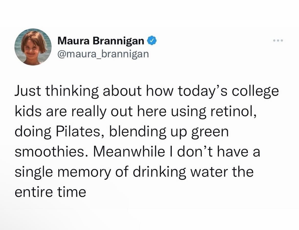 Millennial memes Just thinking about how today's college kids are really out here using retinol, doing Pilates, blending up green smoothies. Meanwhile I don't have a single memory of drinking water the entire time