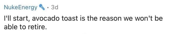 Millennial Stereotypes I'll start, avocado toast is the reason we won't be able to retire.