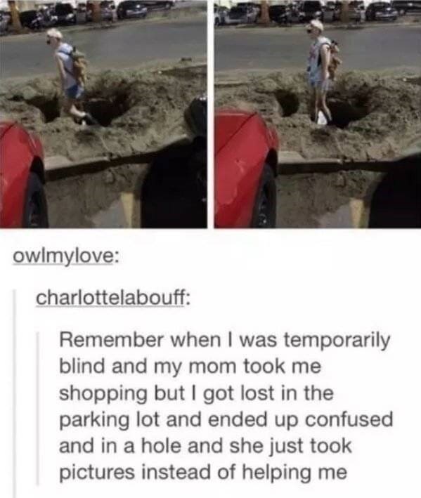 Moms pranking kids Remember when I was temporarily blind and my mom took me shopping but I got lost in the parking lot and ended up confused and in a hole and she just took pictures instead of helping me