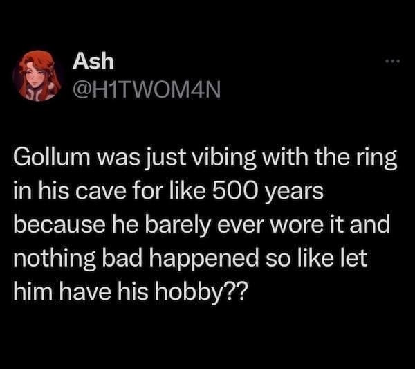 Movie Memes @H1TWOM4N Gollum was just vibing with the ring in his cave for like 500 years because he barely ever wore it and nothing bad happened so like let him have his hobby??