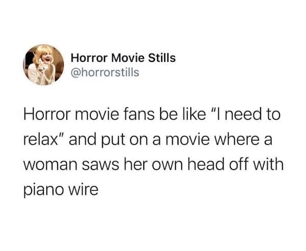 Movie Memes @horrorstills Horror movie fans be like "I need to relax" and put on a movie where a woman saws her own head off with piano wire