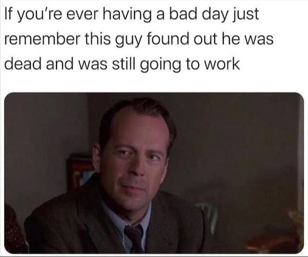 Movie Memes If you're ever having a bad day just remember this guy found out he was dead and was still going to work