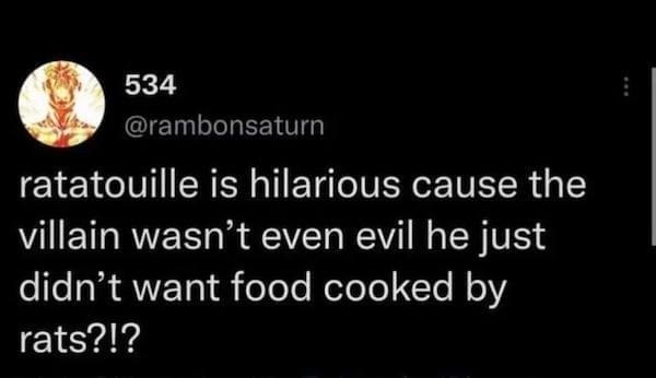 Movie Memes @rambonsaturn ratatouille is hilarious cause the villain wasn't even evil he just didn't want food cooked by rats?!?
