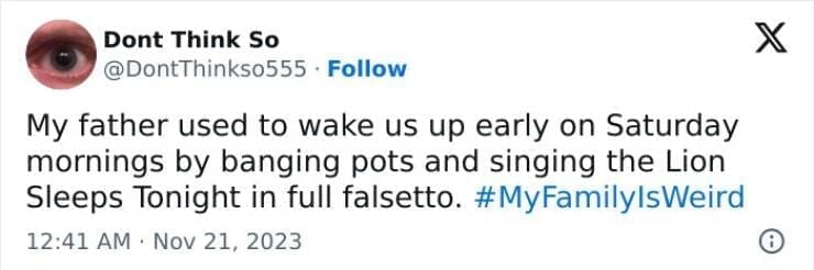 My Family Is Weird My father used to wake us up early on Saturday mornings by banging pots and singing the Lion Sleeps Tonight in full falsetto.