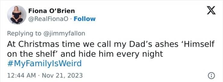 My Family Is Weird At Christmas time we call my Dad's ashes 'Himself on the shelf' and hide him every night