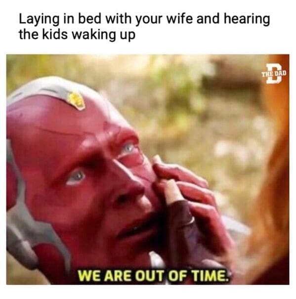 Nerdy dad jokes Laying in bed with your wife and hearing the kids waking up THE DAD WE ARE OUT OF TIME.
