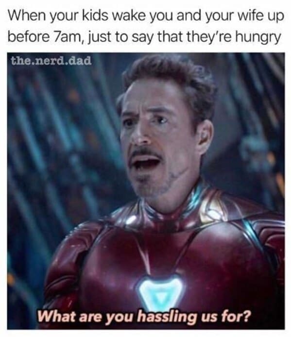 Nerdy dad jokes When your kids wake you and your wife up before 7am, just to say that they're hungry. What are you hassling us for?