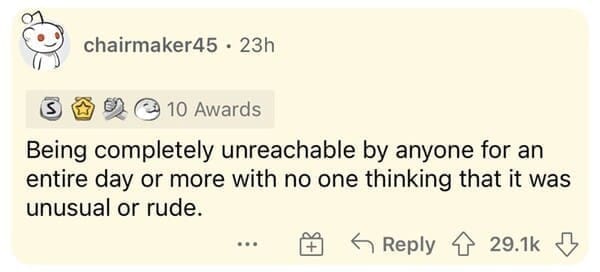Being completely unreachable by anyone for an entire day or more with no one thinking that it was unusual or rude.