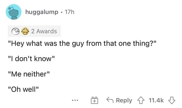 Normal in the 1990s "Hey what was the guy from that one thing?" "I don't know" "Me neither" "Oh well"
