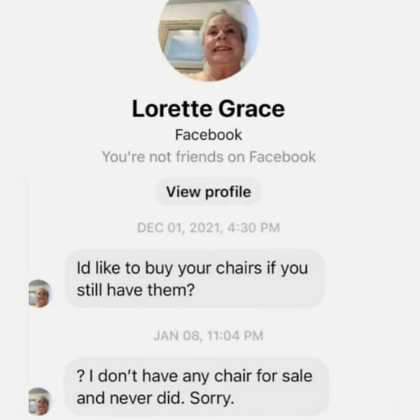 Id like to buy your chairs if you still have them? JAN 08, 11:04 PM ? I don't have any chair for sale and never did. Sorry.