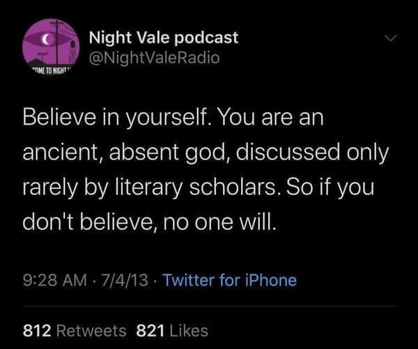 Ominous Positivity Memes Believe in yourself. You are an ancient, absent god, discussed only rarely by literary scholars. So if you don't believe, no one will.