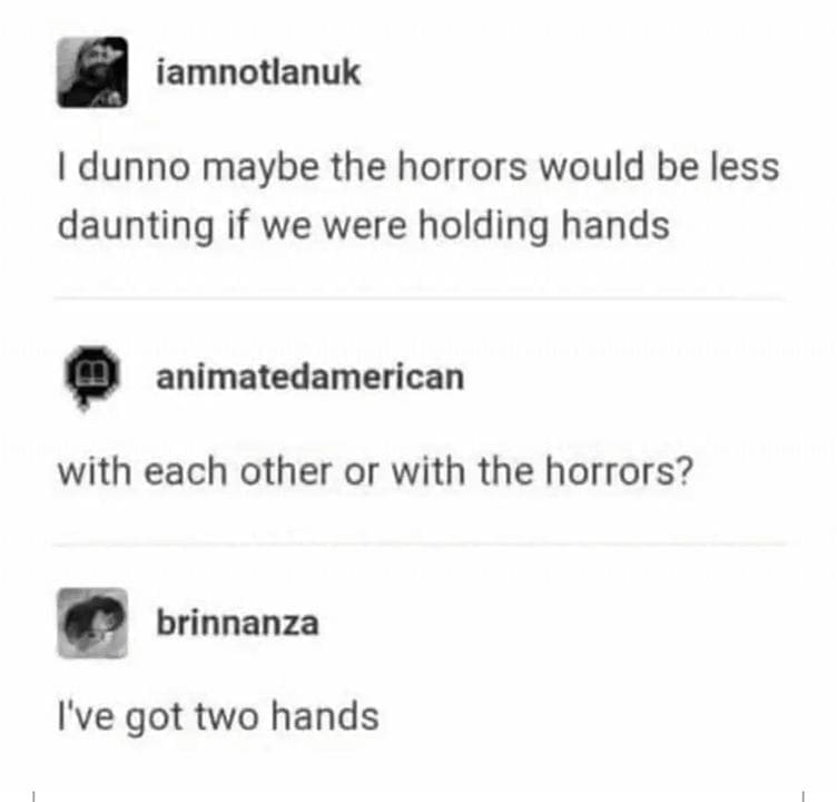 Ominous Positivity Memes I dunno maybe the horrors would be less daunting if we were holding hands. with each other or with the horrors?