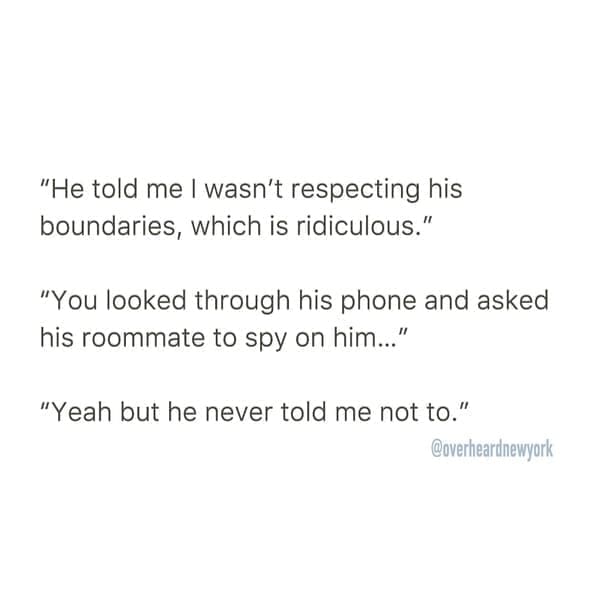 Overheard dating "He told me I wasn't respecting his boundaries, which is ridiculous." "You looked through his phone and asked his roommate to spy on him..." "Yeah but he never told me not to." @overheardnewyork