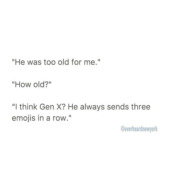 Overheard dating "He was too old for me." "How old?" "I think Gen X? He always sends three emojis in a row."
