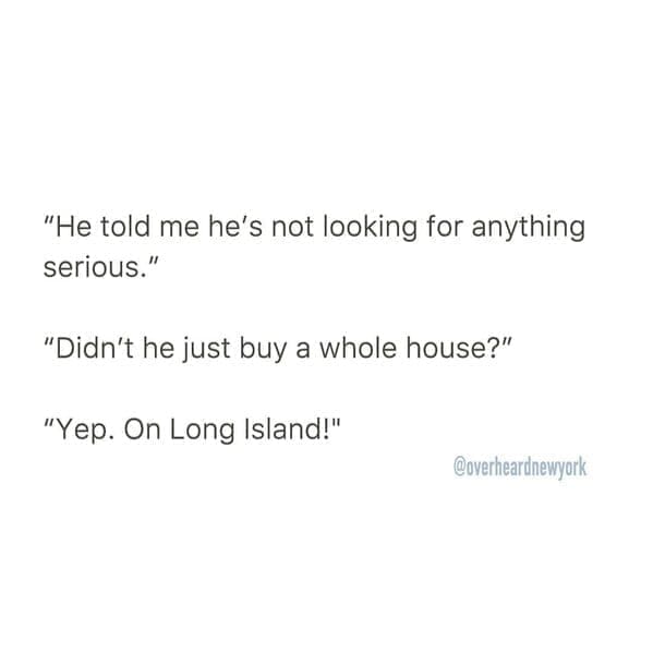 Overheard dating "He told me he's not looking for anything serious." "Didn't he just buy a whole house?" "Yep. On Long Island!" @overheardnewyork