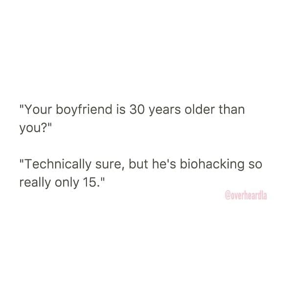 Overheard dating "Your boyfriend is 30 years older than you?" "Technically sure, but he's biohacking so really only 15."