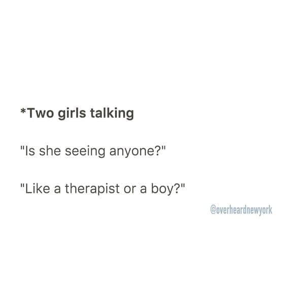 Overheard dating *Two girls talking "Is she seeing anyone?" "Like a therapist or a boy?"