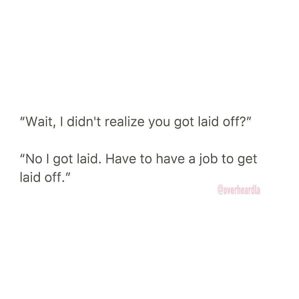 Overheard dating "Wait, I didn't realize you got laid off?" "No I got laid. Have to have a job to get laid off."