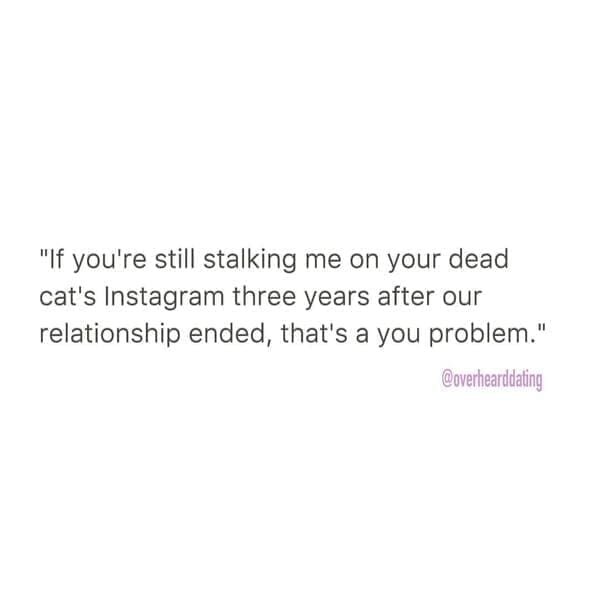 Overheard dating "If you're still stalking me on your dead cat's Instagram three years after our relationship ended, that's a you problem."