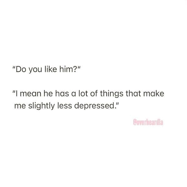 Overheard dating "Do you like him?" "I mean he has a lot of things that make me slightly less depressed."