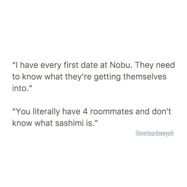 Overheard dating "I have every first date at Nobu. They need to know what they're getting themselves into." "You literally have 4 roommates and don't know what sashimi is." @overheardnewyork