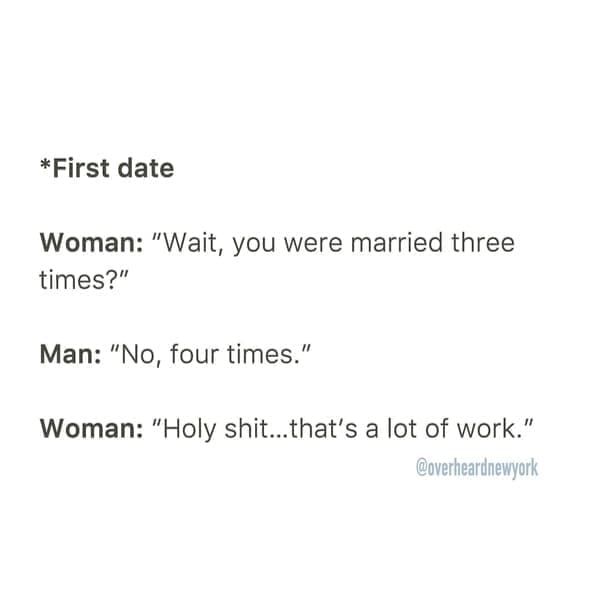 Overheard dating *First date Woman: "Wait, you were married three times?" Man: "No, four times." Woman: "Holy st...that's a lot of work." @overheardnewyork