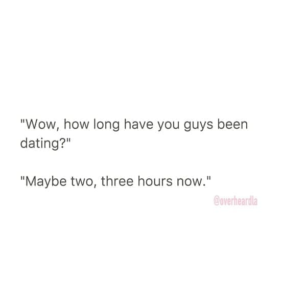 Overheard dating "Wow, how long have you guys been dating?" "Maybe two, three hours now."