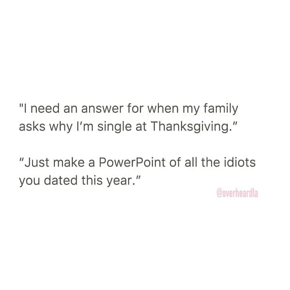 Overheard dating "I need an answer for when my family asks why I'm single at Thanksgiving." "Just make a PowerPoint of all the idiots you dated this year."