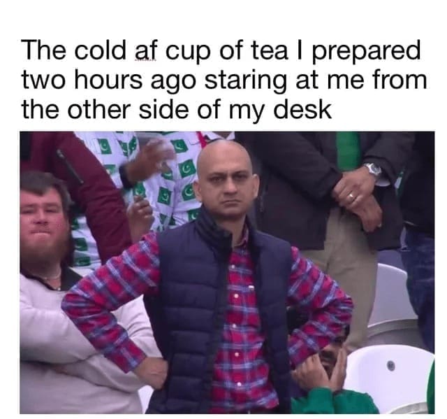 Procrastination Memes The cold af cup of tea I prepared two hours ago staring at me from the other side of my desk