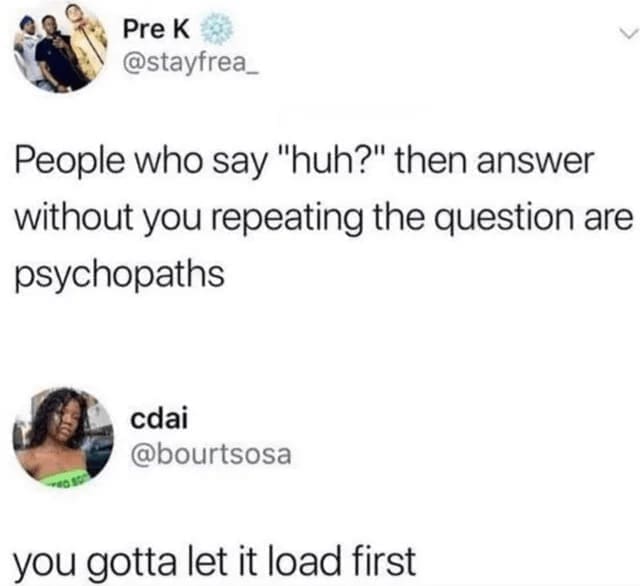 Procrastination Memes People who say "huh?" then answer without you repeating the question are psychopaths. you gotta let it load first