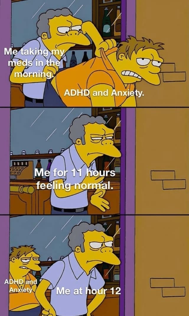 Procrastination Memes Me taking my meds in the morning ADHD and Anxiety. Me for 11 hours feeling normal. ADHD and Anxiety Me at hour 12