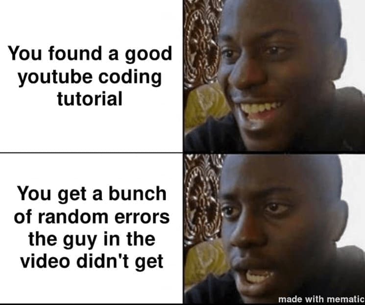 programming memes You found a good youtube coding tutorial You get a bunch of random errors the guy in the video didn't get