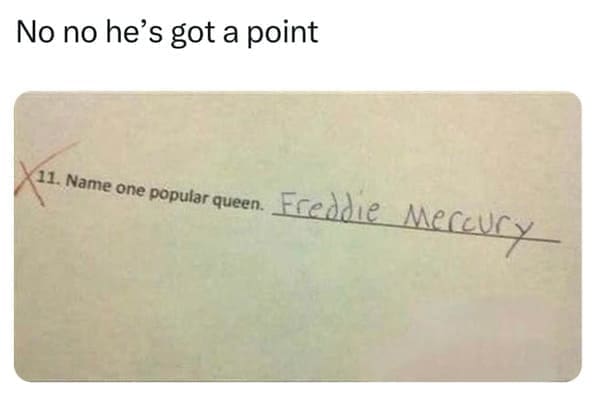 pun memes No no he's got a point X1. Name one popular queen. Freddie Mercury
