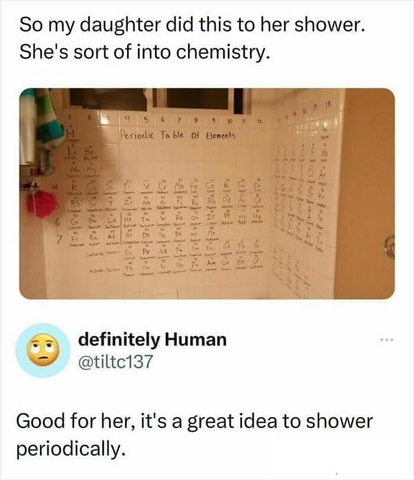 pun memes So my daughter did this to her shower. She's sort of into chemistry. Good for her, it's a great idea to shower periodically.