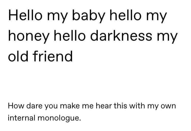 Puns Using Song Lyrics Hello my baby hello my honey hello darkness my old friend How dare you make me hear this with my own internal monologue.
