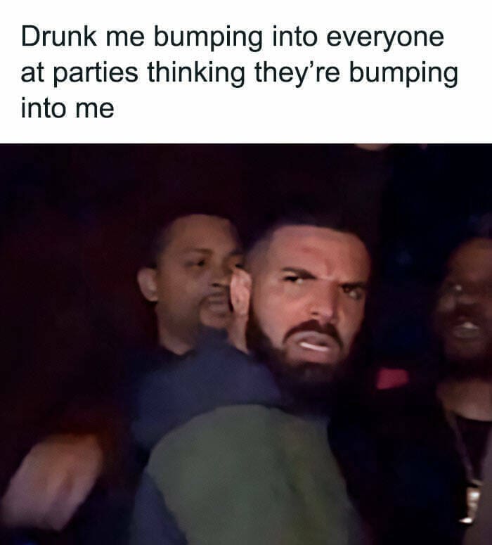 Quarter Life Crisis Memes Drunk me bumping into everyone at parties thinking they're bumping into me