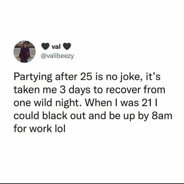 Quarter Life Crisis Memes Partying after 25 is no joke, it's taken me 3 days to recover from one wild night. When I was 21 l could black out and be up by 8am for work lol