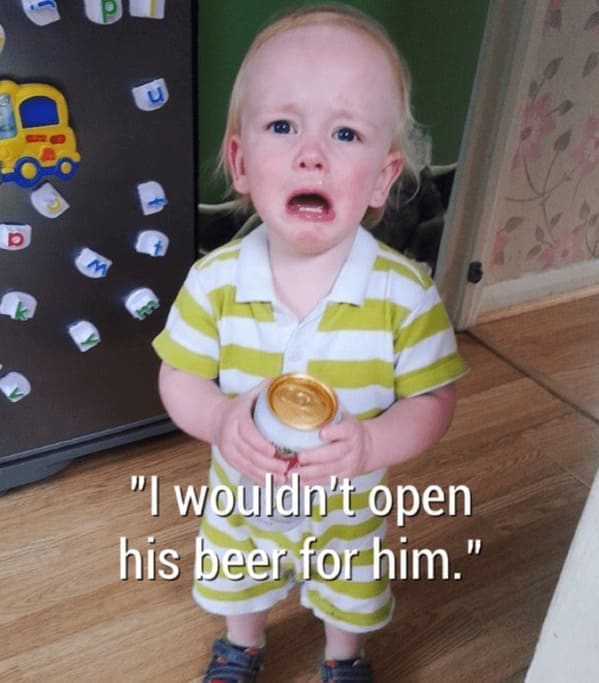 Reasons why my kid is crying "I wouldn't open his beer for him."