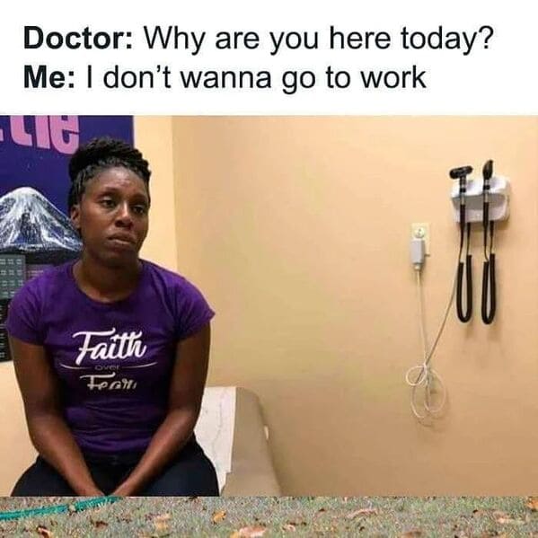 Relatable work memes Doctor: Why are you here today? Me: I don't wanna go to work