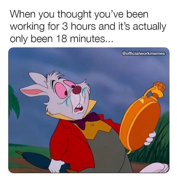 Relatable work memes When you thought you've been working for 3 hours and it's actually only been 18 minutes...