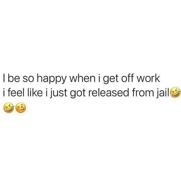Relatable work memes Tbe so happy when i get off work i feel like i just got released from jail