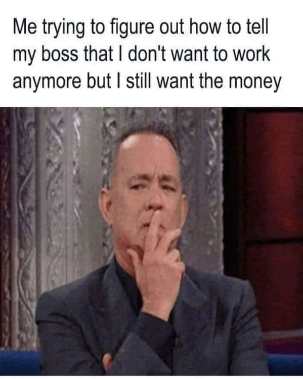 Relatable work memes Me trying to figure out how to tell my boss that I don't want to work anymore but I still want the money