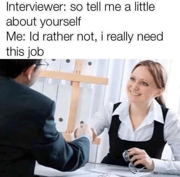 Relatable work memes Interviewer: so tell me a little about yourself Me: Id rather not, i really need this job