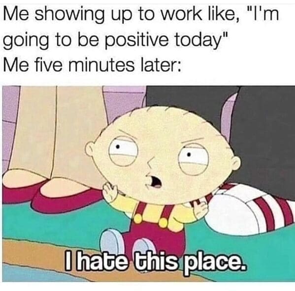 Relatable work memes Me showing up to work like, "I'm going to be positive today" Me five minutes later: I hate this place.