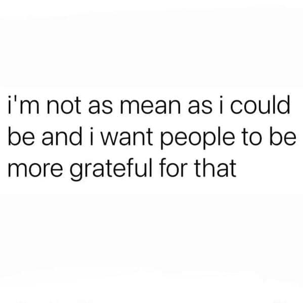 Relatable work memes i'm not as mean as i could be and i want people to be more grateful for that
